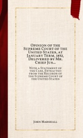 Opinion of the Supreme Court of the United States, at January Term, 1832, Delivered by Mr. Chief Justice Marshall in the Case of Samuel A. Worcester, Plaintiff in Error, versus the State of Georgia - John Marshall