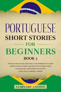 Portuguese Short Stories for Beginners Book 3: Over 100 Dialogues & Daily Used Phrases to Learn Portuguese in Your Car. Have Fun & Grow Your Vocabulary, with Crazy Effective Language Learning Lessons