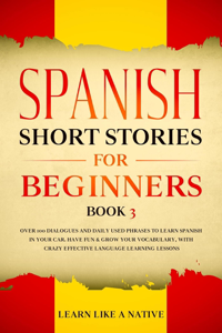 Spanish Short Stories for Beginners Book 3: Over 100 Dialogues and Daily Used Phrases to Learn Spanish in Your Car. Have Fun &amp; Grow Your Vocabulary, with Crazy Effective Language Learning Lessons - Learn Like a Native Cover Art