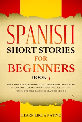 Spanish Short Stories for Beginners Book 3: Over 100 Dialogues and Daily Used Phrases to Learn Spanish in Your Car. Have Fun & Grow Your Vocabulary, with Crazy Effective Language Learning Lessons
