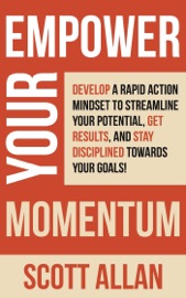 Empower Your Momentum: Develop a Rapid Action Mindset to Streamline Your Potential, Get Massive Results, and Stay Disciplined Towards Your Goals! - Scott Allan