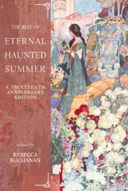 The Best of Eternal Haunted Summer: A Thirteenth Anniversary Edition - Rebecca Buchanan, Kim Malinowski, Shannon Connor Winward, Bran Keane, Alison Leigh Lilly, Michael Routery, Tristan Beiter, Ngo Binh Anh Khoa, Gemma Files, Scott J. Couturier, Deborah Guzzi, Juli D. Revezzo, Maxwell I Gold, Mary Soon Lee, Sara Cleto, Brittany Warman, Deborah L. Davitt, Penelope Friday, John W. Sexton, Alicia Cole, Ruby Sara, Clay Franklin Johnson, Sandi Leibowitz, Kelly Jarvis, Gerri Leen, Sarah Sadie, Tahni J. Nikitins, K.A. Opperman, Kaye Boesme, Daniel Stride, Michaela Macha, Steven Klepetar, Juleigh Howard-Hobson, Jennifer Lawrence, Joel Zartman, Ashley Dioses, Allister Nelson, Sylvia Kelso, C.S. MacCath, Kyla Lee Ward, Hillary Lyon, Laurence Raphael Brothers, Adam Bolivar, Elizabeth R. McClellan, Adele Gardner & Colleen Anderson