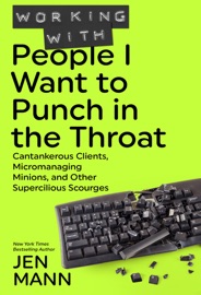 Working with People I Want to Punch in the Throat: Cantankerous Clients, Micromanaging Minions, and Other Supercilious Scourges - Jen Mann