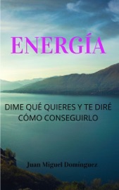 Energía, dime qué quieres y te diré cómo conseguirlo. Teoría y ejercicios 100% efectivos para conseguir aquello que deseas. Ley de la atracción nivel mago experimentado. - Juan Miguel Dominguez