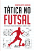 Tática no Futsal: Anotações Teóricas e Práticas sobre o Jogo - Renato Lopes Moreira