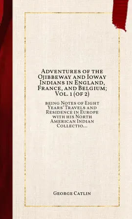 Adventures of the Ojibbeway and Ioway Indians in England, France, and Belgium; Vol. 1 (of 2)