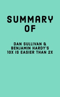 Summary of Dan Sullivan & Benjamin Hardy's 10x Is Easier Than 2x by Falcon Press