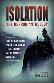 Isolation: The horror anthology - Dan Coxon, M.R. Carey, Ken Liu, Paul Tremblay, Tim Lebbon, Joe R. Lansdale, Lisa Tuttle, Michael Marshall Smith, Nina Allan, Laird Barron, A. G. Slatter, Mark Morris, Jonathan Maberry, Ramsey Campbell & Alison Littlewood