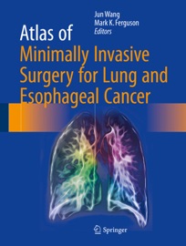 Atlas of Minimally Invasive Surgery for Lung and Esophageal Cancer - Jun Wang & Mark K. Ferguson