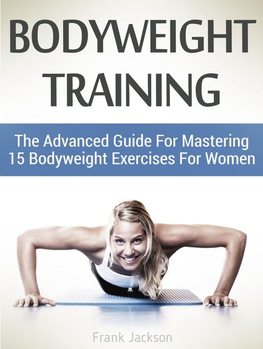 Bodyweight Training: The Advanced Guide For Mastering 15 Bodyweight Exercises For Women