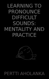 Learning to Pronounce Difficult Sounds: Mentality and Practice - Pertti Aholanka
