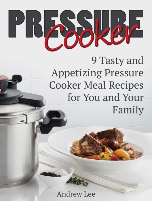 Pressure Cooker: 9 Tasty and Appetizing Pressure Cooker Meal Recipes for You and Your Family