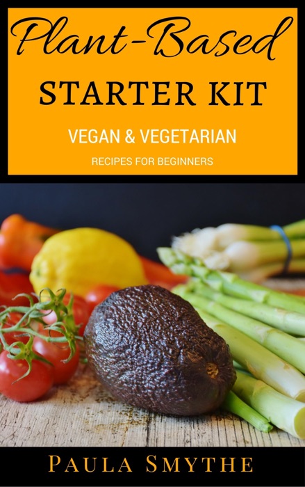 Plant-Based Starter Kit: Vegan and Vegetarian Recipes For Beginners