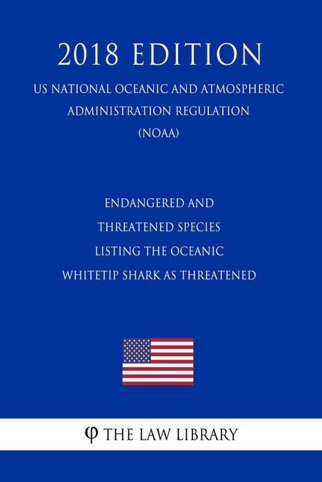 Endangered and Threatened Species - Listing the Oceanic Whitetip Shark as Threatened (US National Oceanic and Atmospheric Administration Regulation) (NOAA) (2018 Edition)