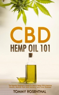 CBD Hemp Oil 101: The Essential Beginner’s Guide To CBD and Hemp Oil to Improve Health, Reduce Pain and Anxiety, and Cure Illnesses by Tommy Rosenthal