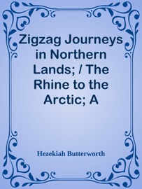 Zigzag Journeys in Northern Lands; / The Rhine to the Arctic; A Summer Trip of the Zigzag Club Through Holland, Germany, Denmark, Norway, and Sweden - Hezekiah Butterworth
