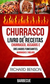 Churrasco: Livro de Receitas de Churrasco, Assados e Grelhados Fumegantes, Marinadas e Molhos (Barbecue) - Richard Benson