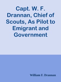 Capt. W. F. Drannan, Chief of Scouts, As Pilot to Emigrant and Government Trains, Across the Plains of the Wild West of Fifty Years Ago - William F. Drannan