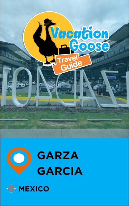 Vacation Goose Travel Guide Garza Garcia Mexico