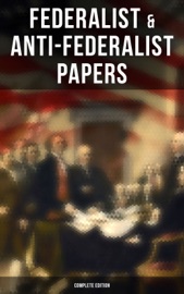 Federalist & Anti-Federalist Papers - Complete Edition - Alexander Hamilton, James Madison, John Jay, Samuel Bryan & Patrick Henry