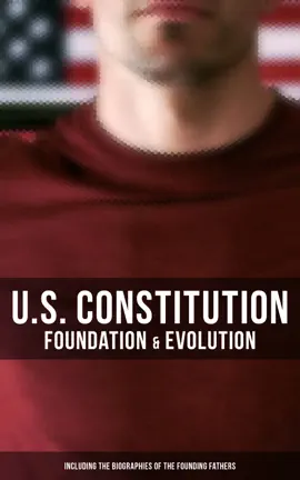 U.S. Constitution: Foundation & Evolution (Including the Biographies of the Founding Fathers)