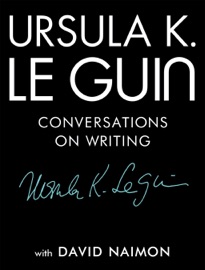 Ursula K. Le Guin: Conversations on Writing - Ursula K. Le Guin & David Naimon