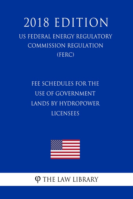 Fee Schedules for the Use of Government Lands by Hydropower Licensees (US Federal Energy Regulatory Commission Regulation) (FERC) (2018 Edition)