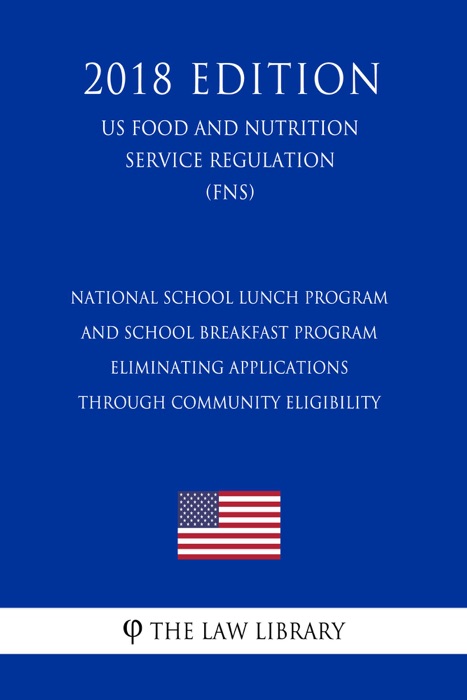 National School Lunch Program and School Breakfast Program - Eliminating Applications through Community Eligibility (US Food and Nutrition Service Regulation) (FNS) (2018 Edition)