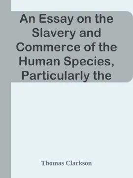 Read: An Essay on the Slavery and Commerce of the Human Species, Particularly the African / Translated from Book a Latin Dissertation, Which Was Honoured with the First Prize in the University of Cambridge, for the Year 1785, with Additions