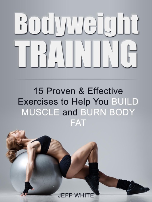 Bodyweight Training: 15 Proven & Effective Exercises to Help You Build Muscle and Burn Body Fat