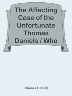 The Affecting Case of the Unfortunate Thomas Daniels / Who Was Tried at the Sessions Held at the Old Bailey, September, 1761, for the Supposed Murder of His Wife; by Casting Her out of a Chamber Window: and for Which He Was Sentenced to Die, but Received His Majesty's Most Gracious and Free Pardon. by Thomas Daniels