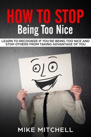 How to Stop Being too Nice Learn to Recognize if You’re Being too Nice and Stop Others from Taking Advantage of You - Mike Mitchell