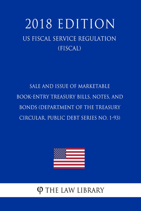 Sale and Issue of Marketable Book-Entry Treasury Bills, Notes, and Bonds (Department of the Treasury Circular, Public Debt Series No. 1-93) (US Fiscal Service Regulation) (FISCAL) (2018 Edition)