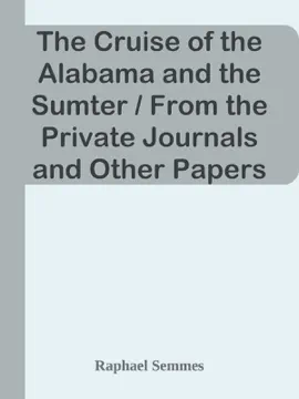 Read: The Cruise of the Alabama and the Sumter / From the Private Journals and Other Papers of Commander Book R. Semmes, C.S.N., and Other Officers