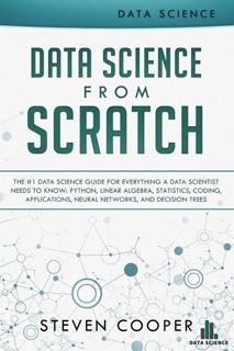 Data Science from Scratch: The #1 Data Science Guide for Everything A Data Scientist Needs to Know: Python, Linear Algebra, Statistics, Coding, Applications, Neural Networks, and Decision Trees by Steven Cooper