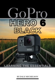 Gopro Hero 6 Black: Learning the Essentials - Dale Michelson