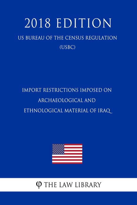 Import Restrictions Imposed on Archaeological and Ethnological Material of Iraq (US Customs and Border Protection Bureau Regulation) (USCBP) (2018 Edition)