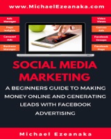 Social Media Marketing - A Beginners Guide To Making Money Online And Generating Leads With Facebook Advertising