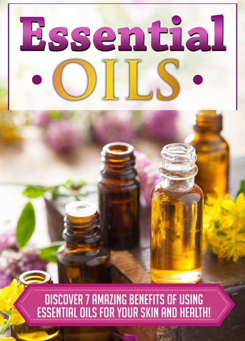 Essential Oils Discover 7 Amazing Benefits Of Using Essential Oils For Your Skin And Health!