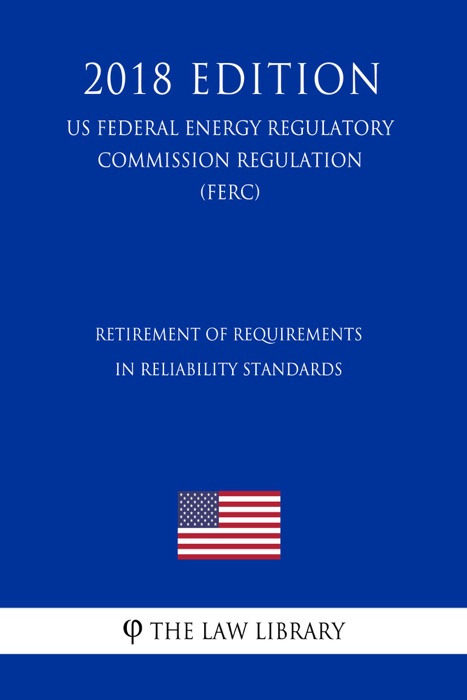 Retirement of Requirements in Reliability Standards (US Federal Energy Regulatory Commission Regulation) (FERC) (2018 Edition)