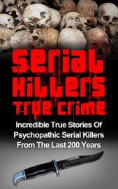 Serial Killers True Crime: Incredible True Stories of Psychopathic Serial Killers From The Last 200 Years: True Crime Killers