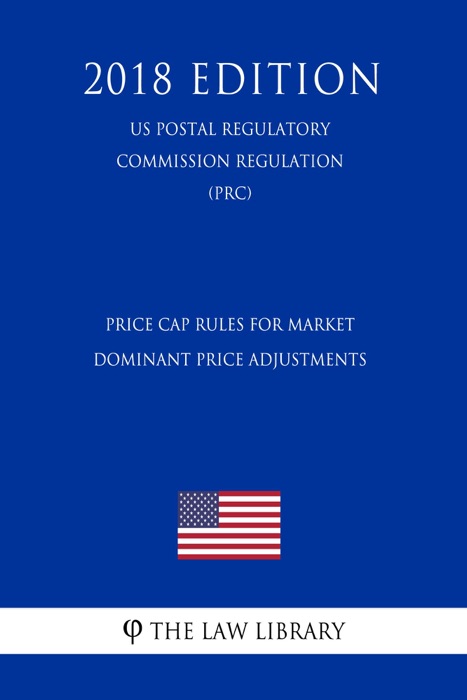 Price Cap Rules for Market Dominant Price Adjustments (US Postal Regulatory Commission Regulation) (PRC) (2018 Edition)