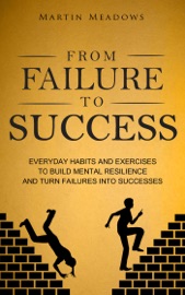 From Failure to Success: Everyday Habits and Exercises to Build Mental Resilience and Turn Failures Into Successes - Martin Meadows