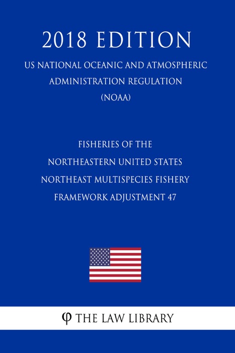 Fisheries of the Northeastern United States - Northeast Multispecies Fishery - Framework Adjustment 47 (US National Oceanic and Atmospheric Administration Regulation) (NOAA) (2018 Edition)