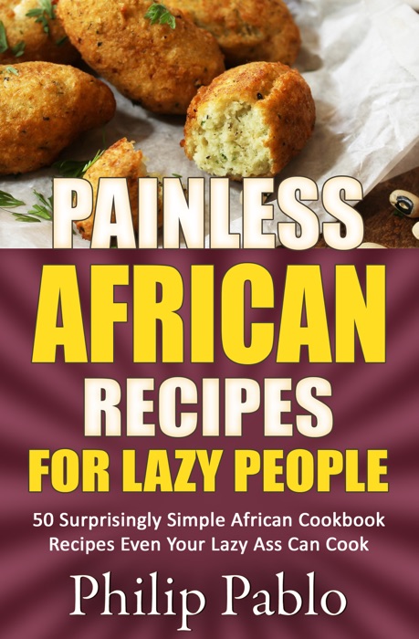 Painless African Recipes For Lazy People 50 Surprisingly Simple African Cookbook Recipes Even Your Lazy Ass Can Cook