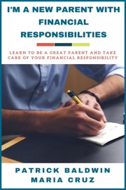 I’m A New Parent with Financial Responsibilities: Learn to be a Great Parent and Take Care of Your Financial Responsibilities - Patrick Baldwin & María Cruz