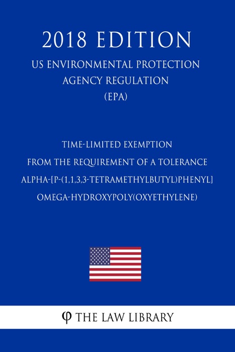Time-Limited Exemption from the Requirement of a Tolerance - Alpha-[p-(1,1,3,3-Tetramethylbutyl)phenyl]-omega-hydroxypoly(oxyethylene) (US Environmental Protection Agency Regulation) (EPA) (2018 Edition)
