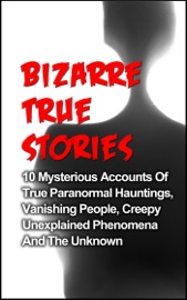 Bizarre True Stories: 10 Mysterious Accounts of True Paranormal Hauntings, Vanishing People, Creepy Unexplained Phenomena and The Unknown - Layla Hawkes