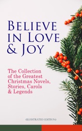Believe in Love & Joy: The Collection of the Greatest Christmas Novels, Stories, Carols & Legends (Illustrated Edition) - Charles Dickens, O. Henry, Mark Twain, Beatrix Potter, Louisa May Alcott, William Shakespeare, Harriet Beecher Stowe, Emily Dickinson, Robert Louis Stevenson, Rudyard Kipling, Hans Christian Andersen, Selma Lagerlöf, Fyodor Dostoyevsky, Martin Luther, Walter Scott, James Matthew Barrie, Anthony Trollope, The Brothers Grimm, L. Frank Baum, L.M. Montgomery, George MacDonald, Leo Tolstoy, Henry Van Dyke, E. T. A. Hoffmann, Clement Moore, Henry Wadsworth Longfellow, William Wordsworth, Alfred Lord Tennyson, William Butler Yeats, Eleanor H. Porter, Jacob A. Riis, Susan Anne Livingston, Ridley Sedgwick, Sophie May, Lucas Malet, Juliana Horatia Ewing, Alice Hale Burnett, Ernest Ingersoll, Annie F. Johnston, Amanda M. Douglas, Amy Ella Blanchard, Carolyn Wells, Walter Crane, Thomas Nelson Page, Florence L. Barclay, A. S. Boyd, Booker T. Washington, Lucy Wheelock, Aunt Hede, Frederick E. Dewhurst, Maud Lindsay & Marjorie L. C. Pickthall
