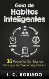 Guía de Hábitos Inteligentes: 36 Pequeños Cambios de Vida que Su Cerebro Agradecerá - I. C. Robledo